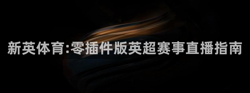 蓝鲸体育直播：新英体育:零插件版英超赛事直播指南