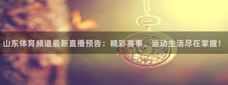 最新蓝鲸直播app：山东体育频道最新直播预告：精彩赛事、运动生活尽在掌握！
