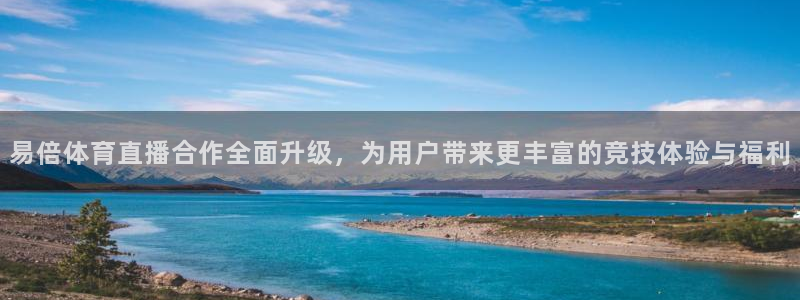 蓝鲸体育直播app免费：易倍体育直播合作全面升级，为用户带来更丰富的竞技体验与福利