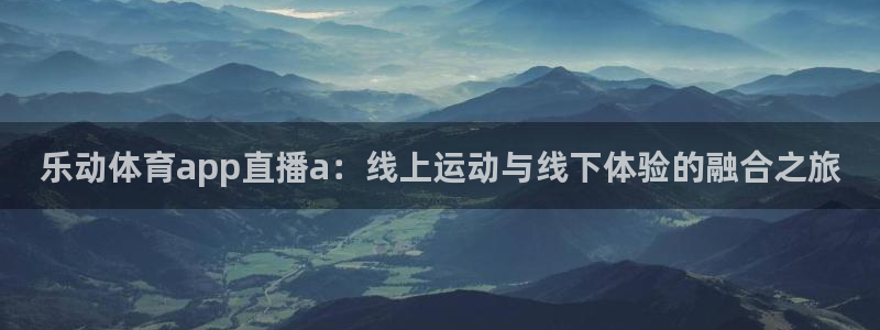 蓝鲸直播 app下载：乐动体育app直播a：线上运动与线下体验的融合之旅